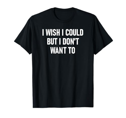 I Wish I Could But I Don't Want To, Funny, Jokes, Sarcastic T-Shirt