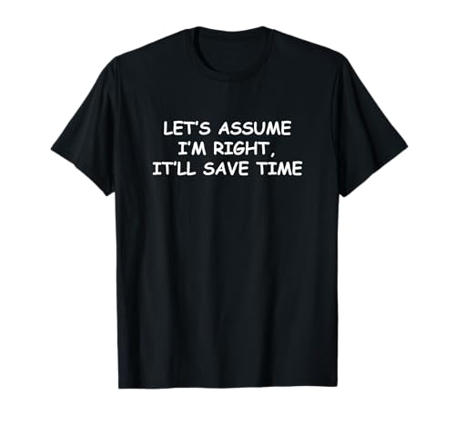 Let's assume I'm Right, It'll Save Time Funny Quotes T-Shirt